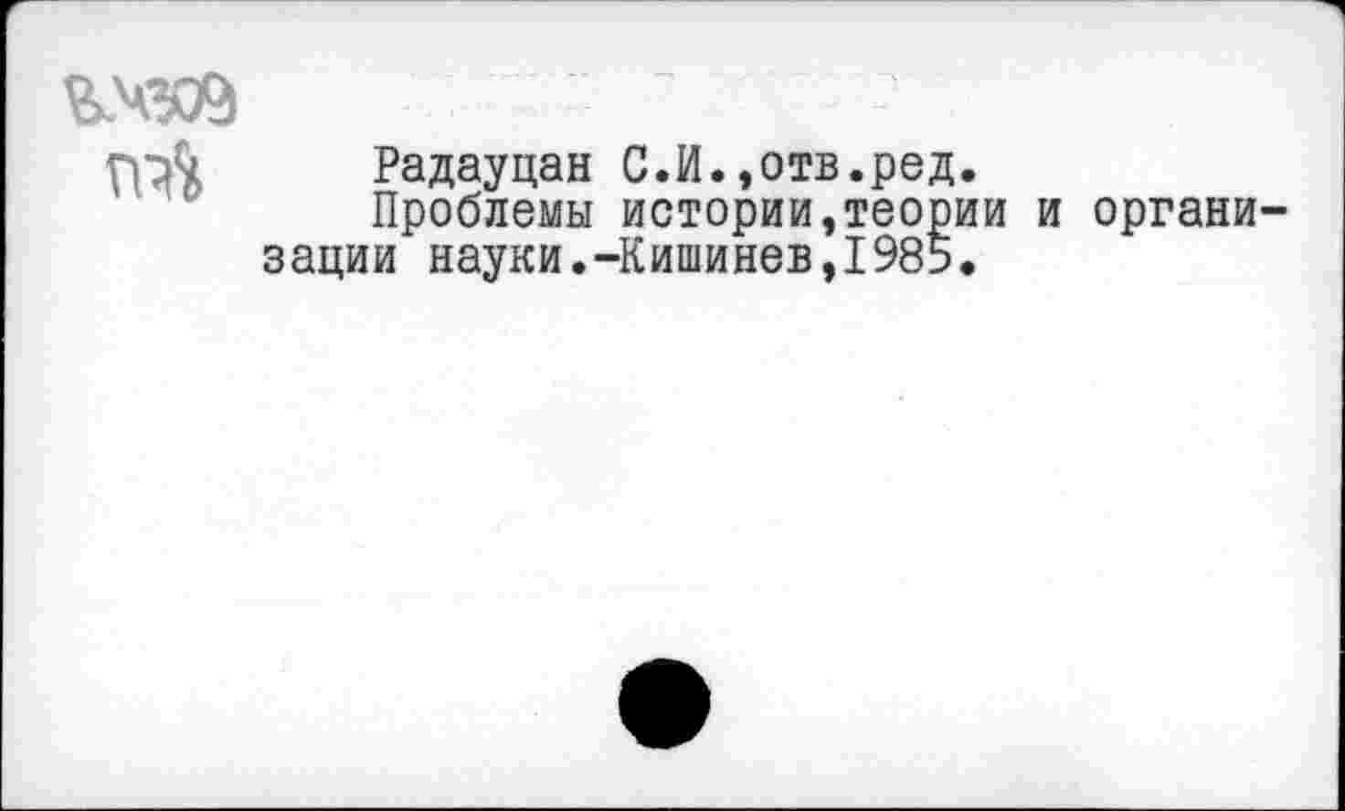 ﻿гм»
Радауцан С.И.,отв.ред.
Проблемы истории,теории зации науки.-Кишинев,1985.
органи-